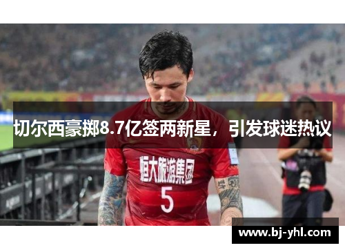 切尔西豪掷8.7亿签两新星，引发球迷热议